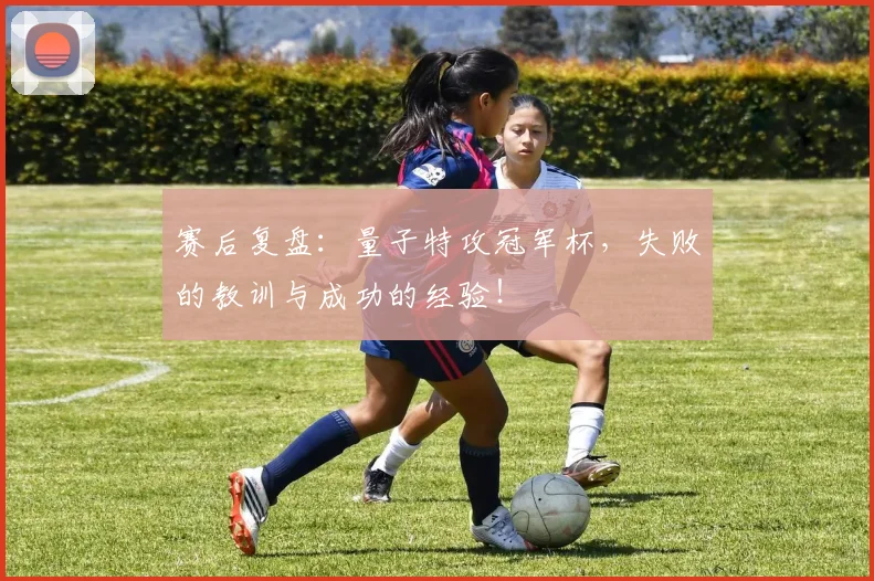 赛后复盘：量子特攻冠军杯，失败的教训与成功的经验！