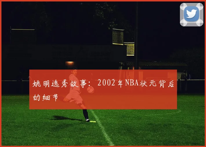 姚明选秀故事：2002年NBA状元背后的细节