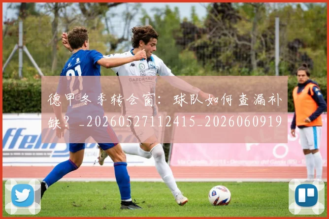 德甲冬季转会窗:球队如何查漏补缺?_20260527112415_20260609190847