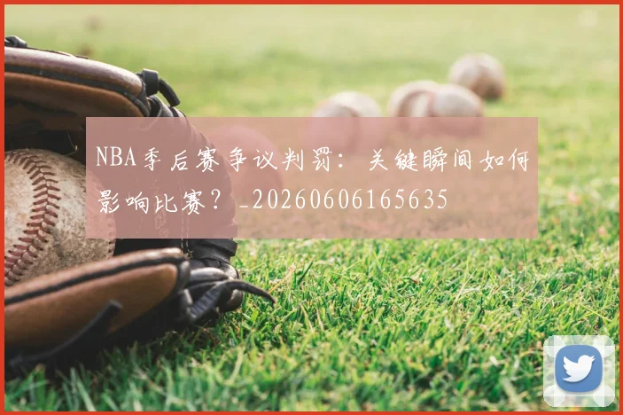 NBA季后赛争议判罚：关键瞬间如何影响比赛？_20260606165635
