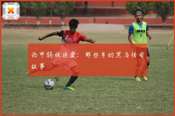 西甲弱旅逆袭：那些年的黑马传奇故事