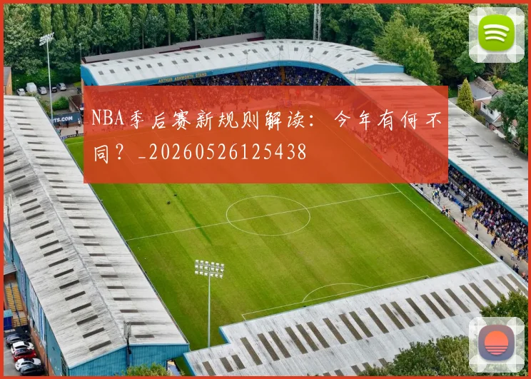 NBA季后赛新规则解读:今年有何不同?_20260526125438