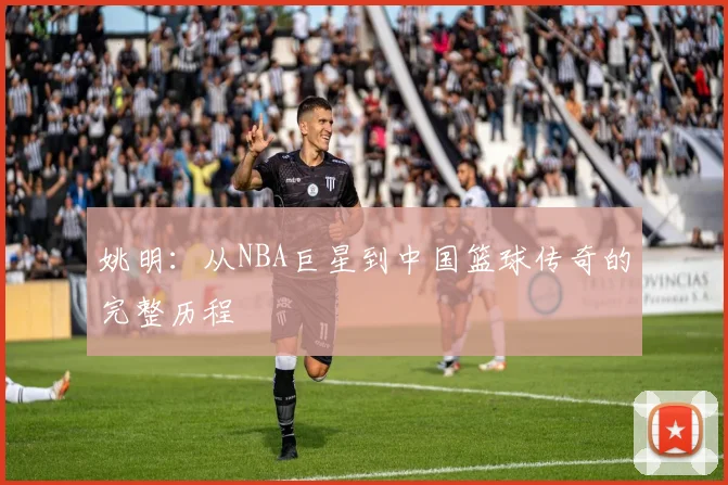 姚明:从NBA巨星到中国篮球传奇的完整历程