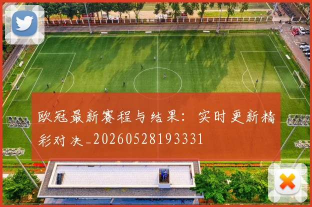 欧冠最新赛程与结果：实时更新精彩对决_20260528193331