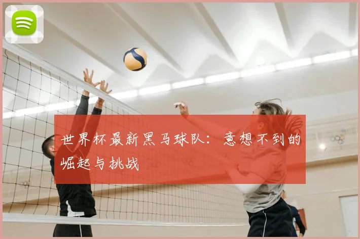 世界杯最新黑马球队:意想不到的崛起与挑战