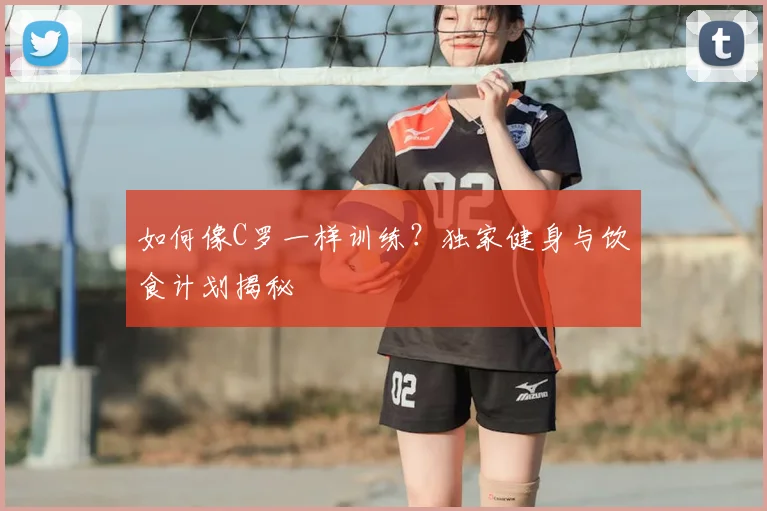 如何像C罗一样训练?独家健身与饮食计划揭秘