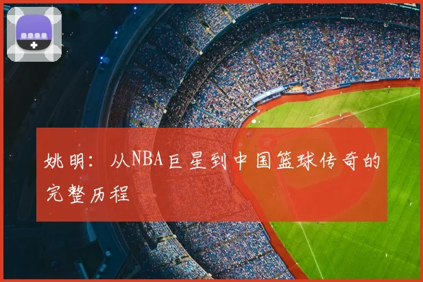 姚明:从NBA巨星到中国篮球传奇的完整历程