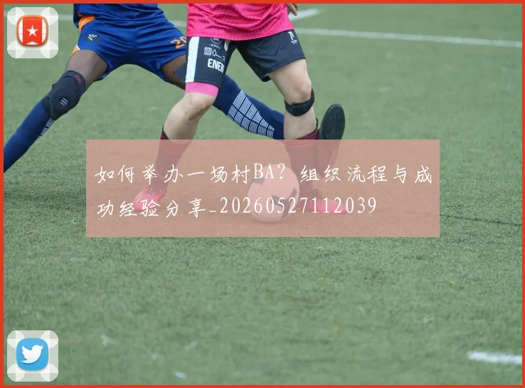 如何举办一场村BA?组织流程与成功经验分享_20260527112039