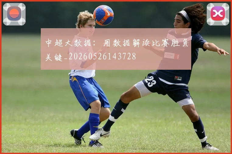 中超大数据:用数据解读比赛胜负关键_20260526143728
