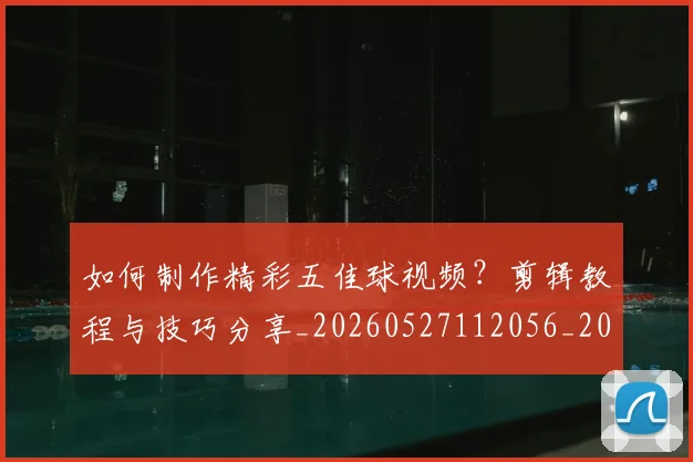 如何制作精彩五佳球视频?剪辑教程与技巧分享_20260527112056_20260609132626