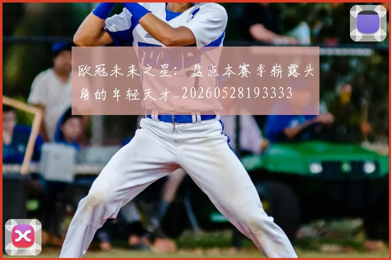 欧冠未来之星：盘点本赛季崭露头角的年轻天才_20260528193333