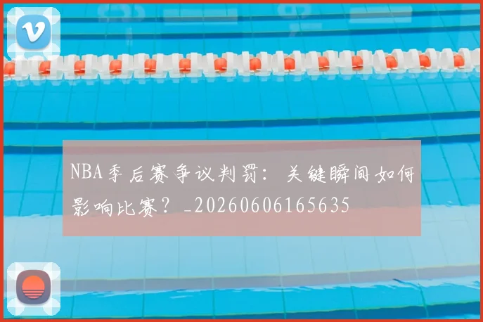 NBA季后赛争议判罚：关键瞬间如何影响比赛？_20260606165635