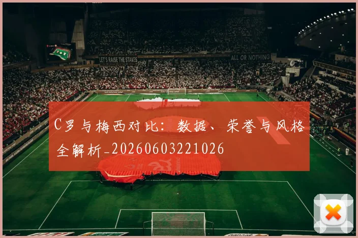 C罗与梅西对比：数据、荣誉与风格全解析_20260603221026