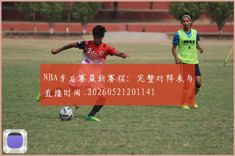 NBA季后赛最新赛程:完整对阵表与直播时间_20260521201141