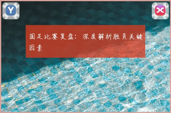 国足比赛复盘:深度解析胜负关键因素