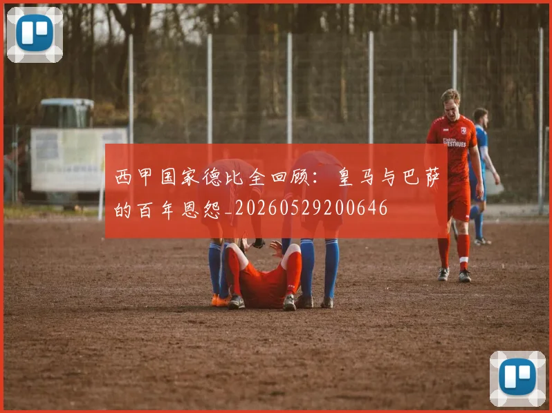 西甲国家德比全回顾：皇马与巴萨的百年恩怨_20260529200646
