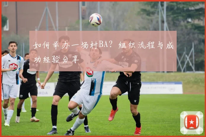 如何举办一场村BA?组织流程与成功经验分享