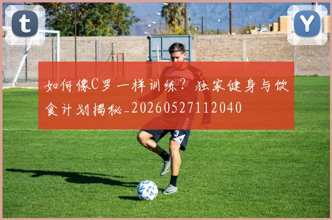 如何像C罗一样训练?独家健身与饮食计划揭秘_20260527112040