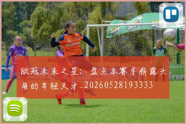 欧冠未来之星：盘点本赛季崭露头角的年轻天才_20260528193333