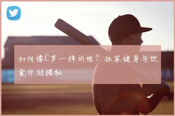如何像C罗一样训练?独家健身与饮食计划揭秘