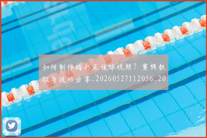 如何制作精彩五佳球视频？剪辑教程与技巧分享_20260527112056_20260609132626