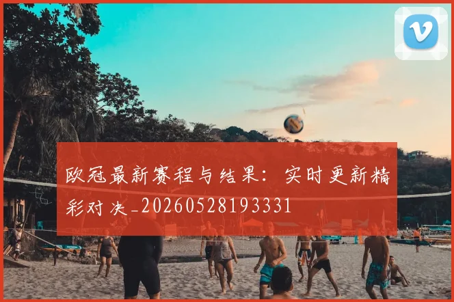欧冠最新赛程与结果：实时更新精彩对决_20260528193331