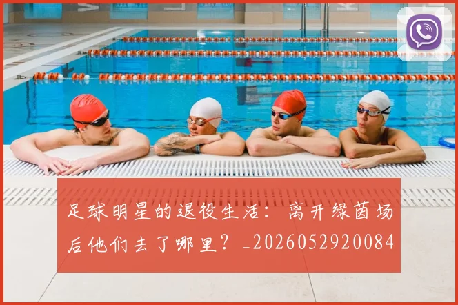 足球明星的退役生活：离开绿茵场后他们去了哪里？_20260529200849